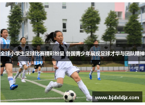 全球小学生足球比赛精彩纷呈 各国青少年展现足球才华与团队精神