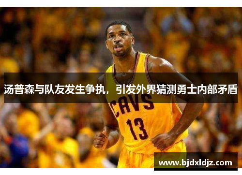 汤普森与队友发生争执，引发外界猜测勇士内部矛盾