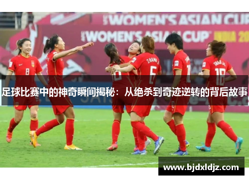 足球比赛中的神奇瞬间揭秘：从绝杀到奇迹逆转的背后故事