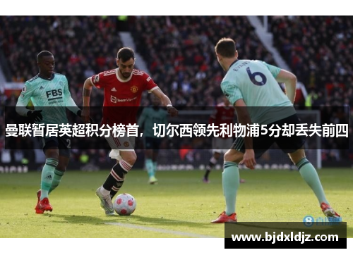 曼联暂居英超积分榜首，切尔西领先利物浦5分却丢失前四