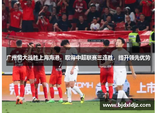 广州恒大战胜上海海港，取得中超联赛三连胜，提升领先优势