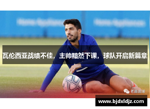 瓦伦西亚战绩不佳，主帅黯然下课，球队开启新篇章