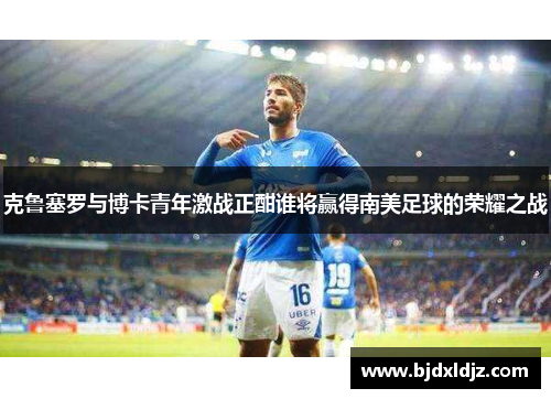 克鲁塞罗与博卡青年激战正酣谁将赢得南美足球的荣耀之战