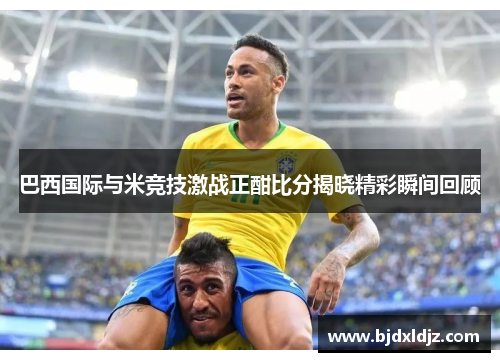 巴西国际与米竞技激战正酣比分揭晓精彩瞬间回顾