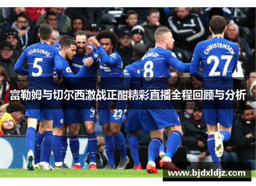 富勒姆与切尔西激战正酣精彩直播全程回顾与分析