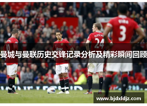 曼城与曼联历史交锋记录分析及精彩瞬间回顾