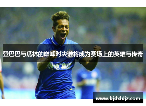登巴巴与瓜林的巅峰对决谁将成为赛场上的英雄与传奇