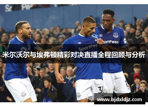 米尔沃尔与埃弗顿精彩对决直播全程回顾与分析