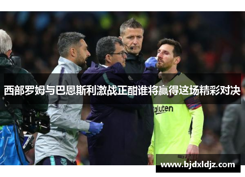 西部罗姆与巴恩斯利激战正酣谁将赢得这场精彩对决