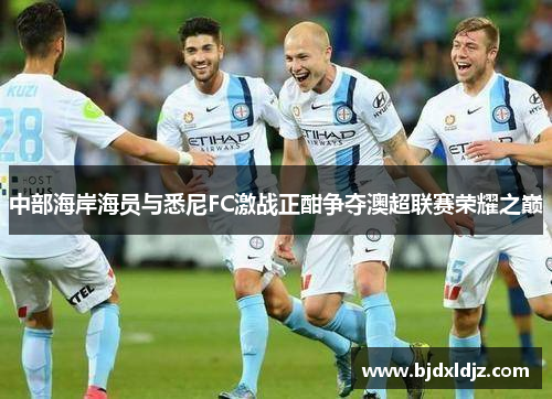 中部海岸海员与悉尼FC激战正酣争夺澳超联赛荣耀之巅