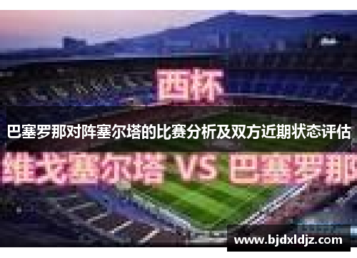 巴塞罗那对阵塞尔塔的比赛分析及双方近期状态评估