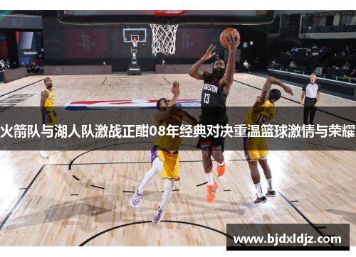 火箭队与湖人队激战正酣08年经典对决重温篮球激情与荣耀
