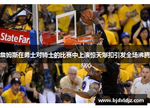 詹姆斯在勇士对骑士的比赛中上演惊天爆扣引发全场沸腾
