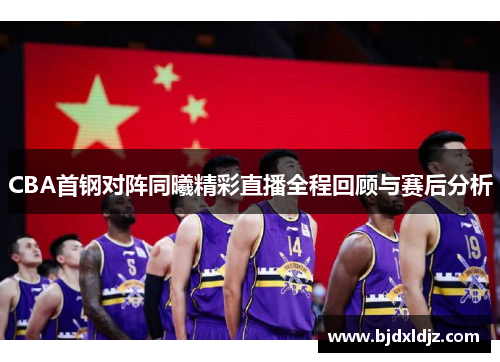 CBA首钢对阵同曦精彩直播全程回顾与赛后分析